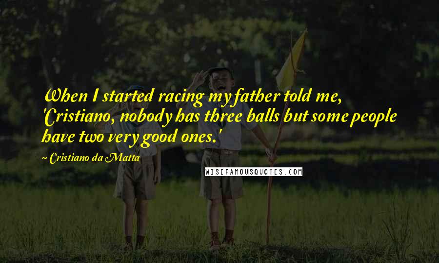 Cristiano Da Matta Quotes: When I started racing my father told me, 'Cristiano, nobody has three balls but some people have two very good ones.'