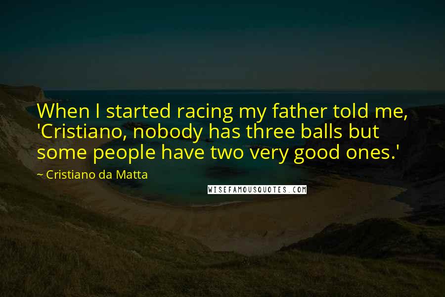 Cristiano Da Matta Quotes: When I started racing my father told me, 'Cristiano, nobody has three balls but some people have two very good ones.'
