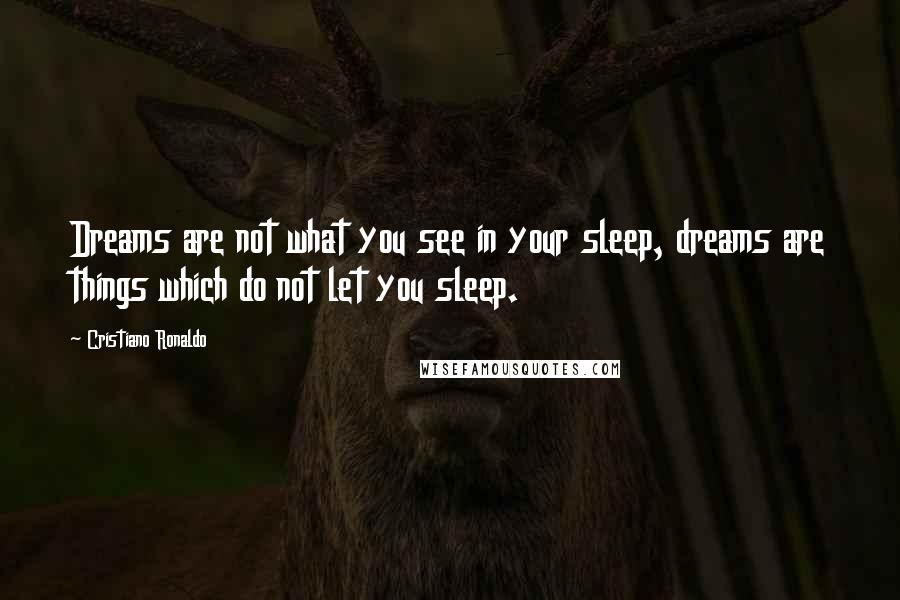 Cristiano Ronaldo Quotes: Dreams are not what you see in your sleep, dreams are things which do not let you sleep.