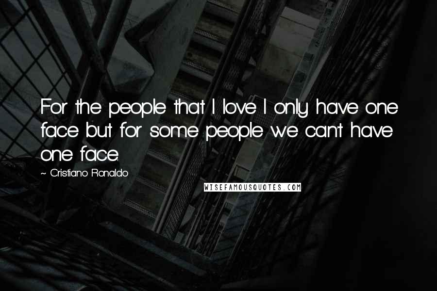 Cristiano Ronaldo Quotes: For the people that I love I only have one face but for some people we can't have one face.