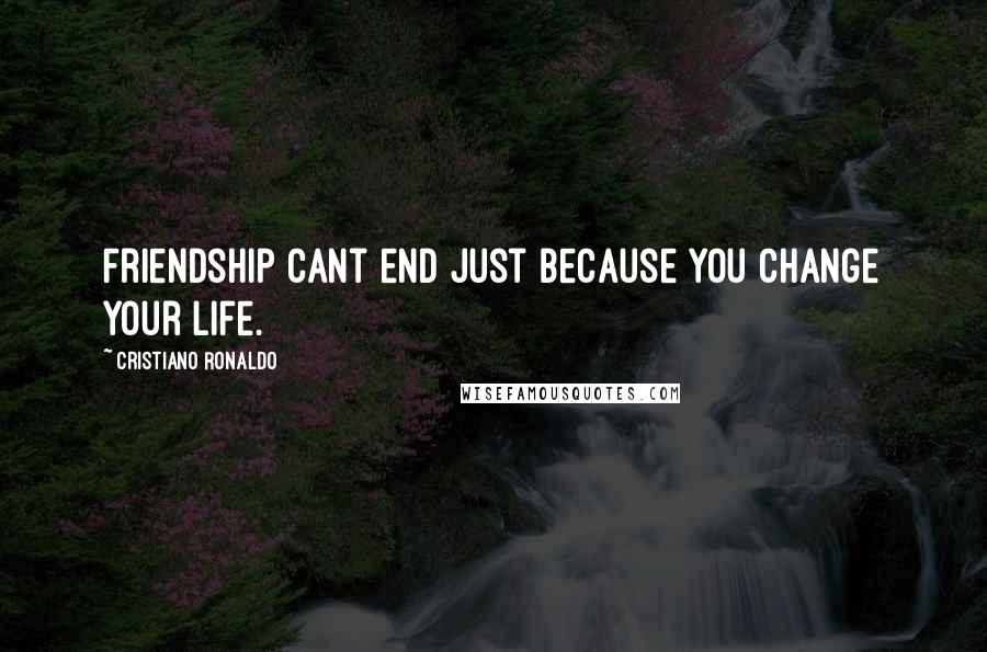 Cristiano Ronaldo Quotes: Friendship cant end just because you change your life.