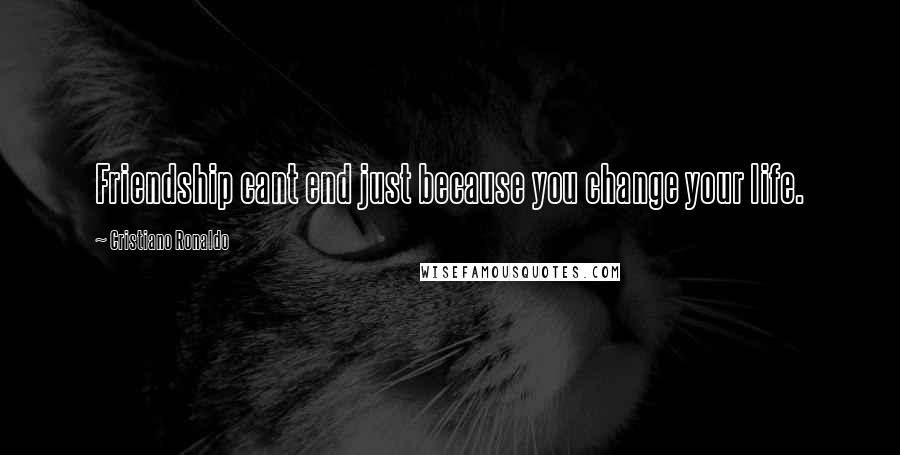 Cristiano Ronaldo Quotes: Friendship cant end just because you change your life.