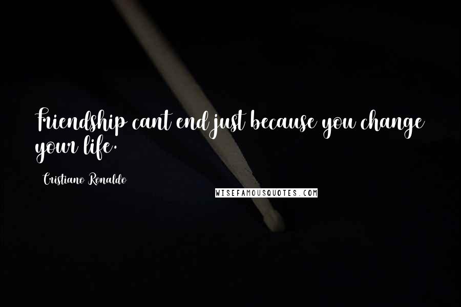 Cristiano Ronaldo Quotes: Friendship cant end just because you change your life.