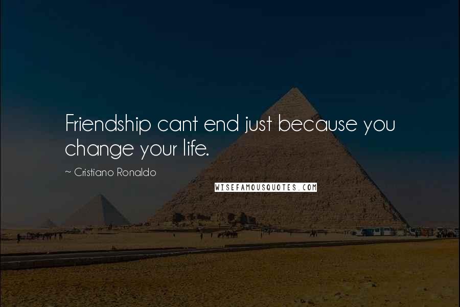 Cristiano Ronaldo Quotes: Friendship cant end just because you change your life.