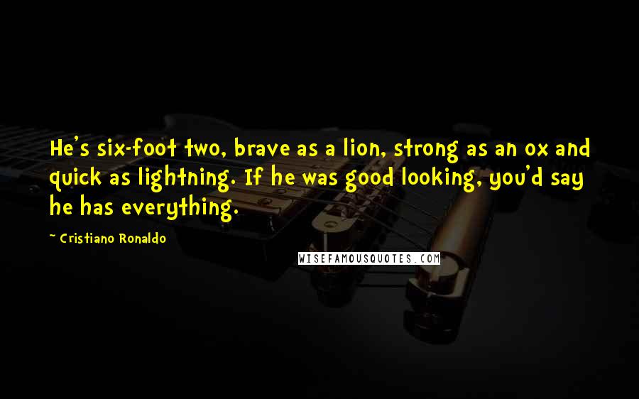 Cristiano Ronaldo Quotes: He's six-foot two, brave as a lion, strong as an ox and quick as lightning. If he was good looking, you'd say he has everything.