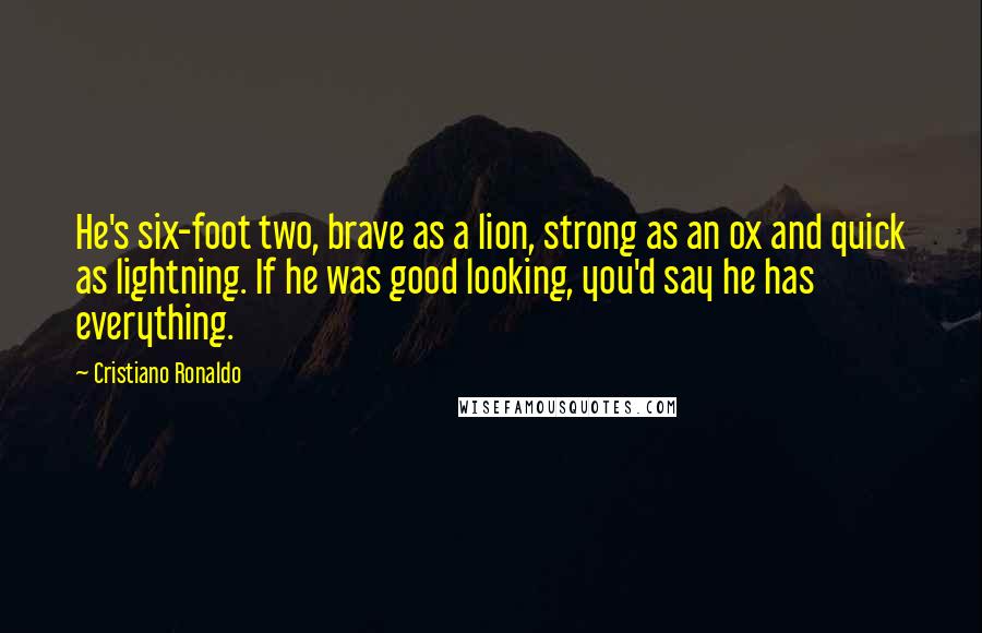 Cristiano Ronaldo Quotes: He's six-foot two, brave as a lion, strong as an ox and quick as lightning. If he was good looking, you'd say he has everything.