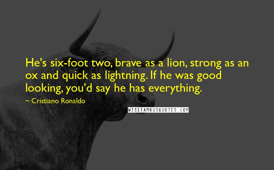 Cristiano Ronaldo Quotes: He's six-foot two, brave as a lion, strong as an ox and quick as lightning. If he was good looking, you'd say he has everything.