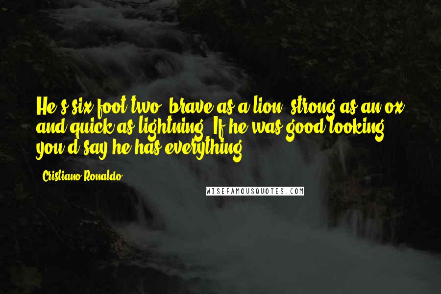 Cristiano Ronaldo Quotes: He's six-foot two, brave as a lion, strong as an ox and quick as lightning. If he was good looking, you'd say he has everything.