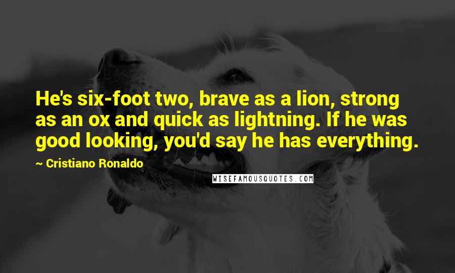 Cristiano Ronaldo Quotes: He's six-foot two, brave as a lion, strong as an ox and quick as lightning. If he was good looking, you'd say he has everything.