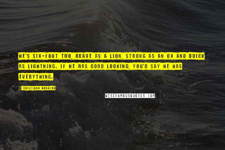 Cristiano Ronaldo Quotes: He's six-foot two, brave as a lion, strong as an ox and quick as lightning. If he was good looking, you'd say he has everything.