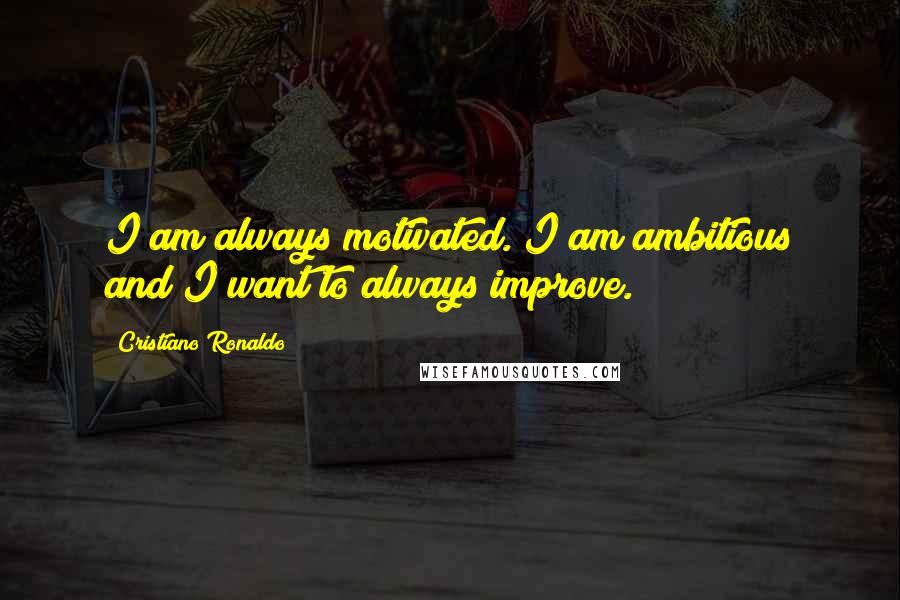 Cristiano Ronaldo Quotes: I am always motivated. I am ambitious and I want to always improve.