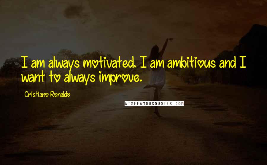 Cristiano Ronaldo Quotes: I am always motivated. I am ambitious and I want to always improve.