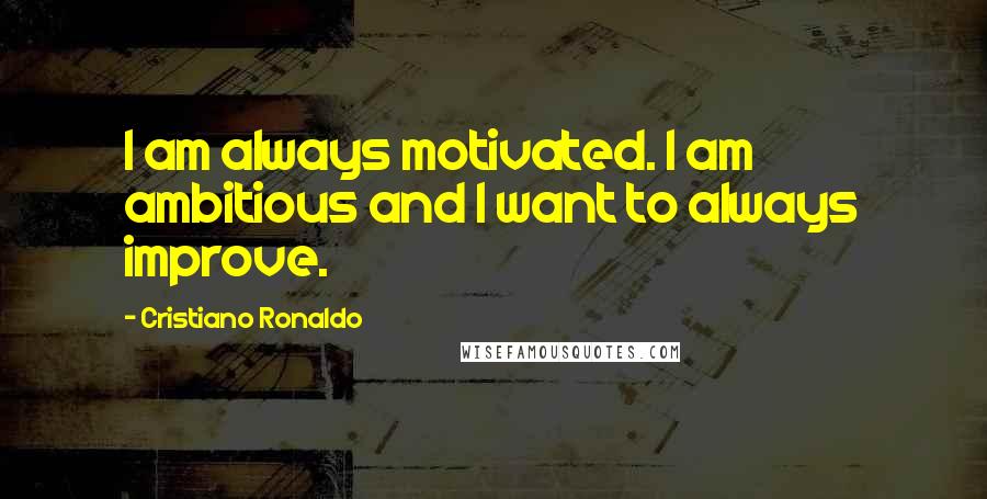 Cristiano Ronaldo Quotes: I am always motivated. I am ambitious and I want to always improve.