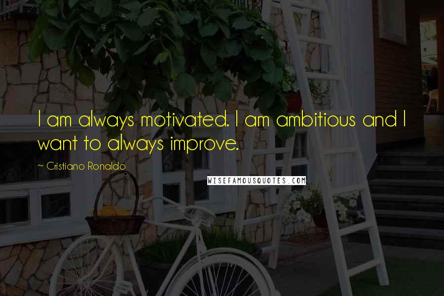 Cristiano Ronaldo Quotes: I am always motivated. I am ambitious and I want to always improve.