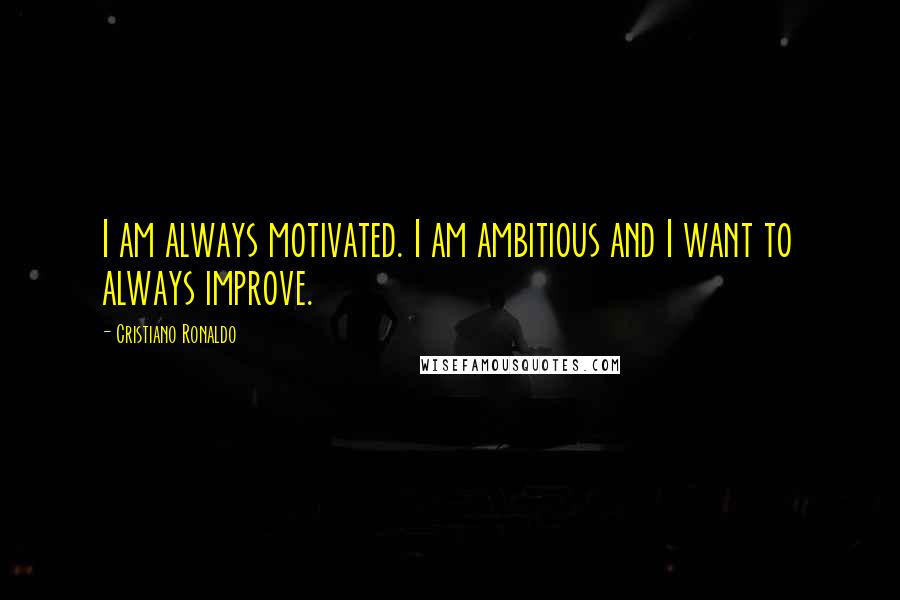 Cristiano Ronaldo Quotes: I am always motivated. I am ambitious and I want to always improve.