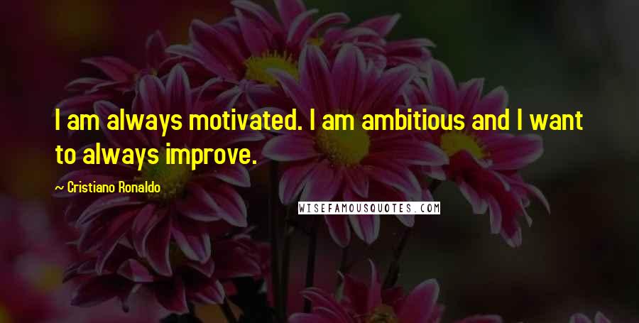 Cristiano Ronaldo Quotes: I am always motivated. I am ambitious and I want to always improve.