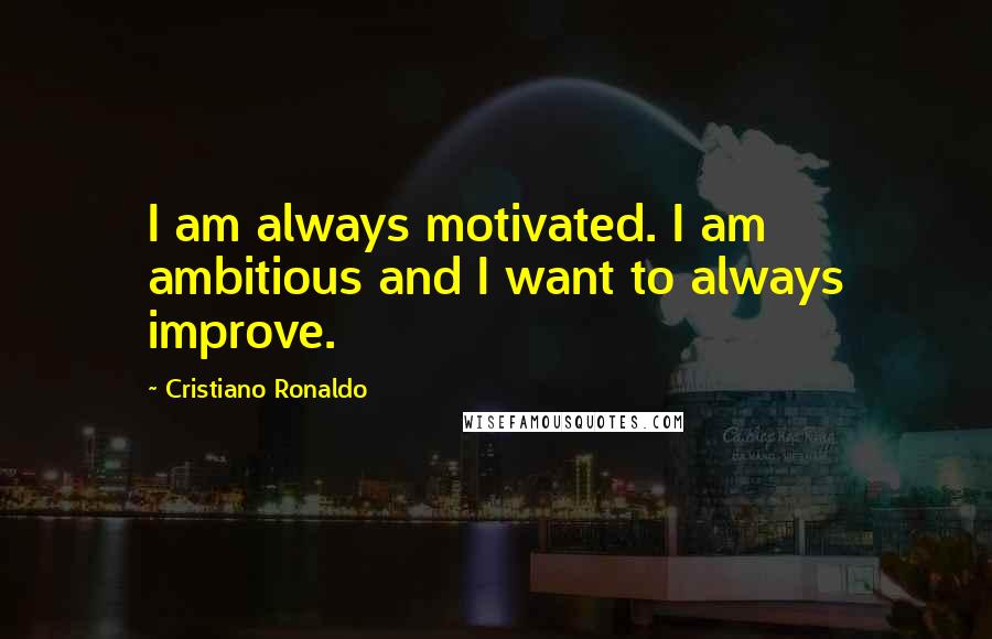 Cristiano Ronaldo Quotes: I am always motivated. I am ambitious and I want to always improve.