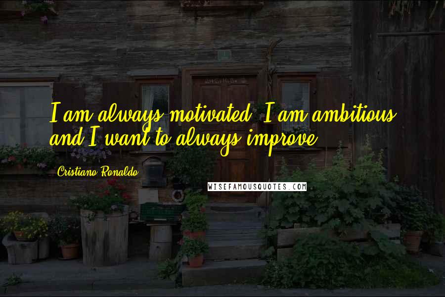 Cristiano Ronaldo Quotes: I am always motivated. I am ambitious and I want to always improve.