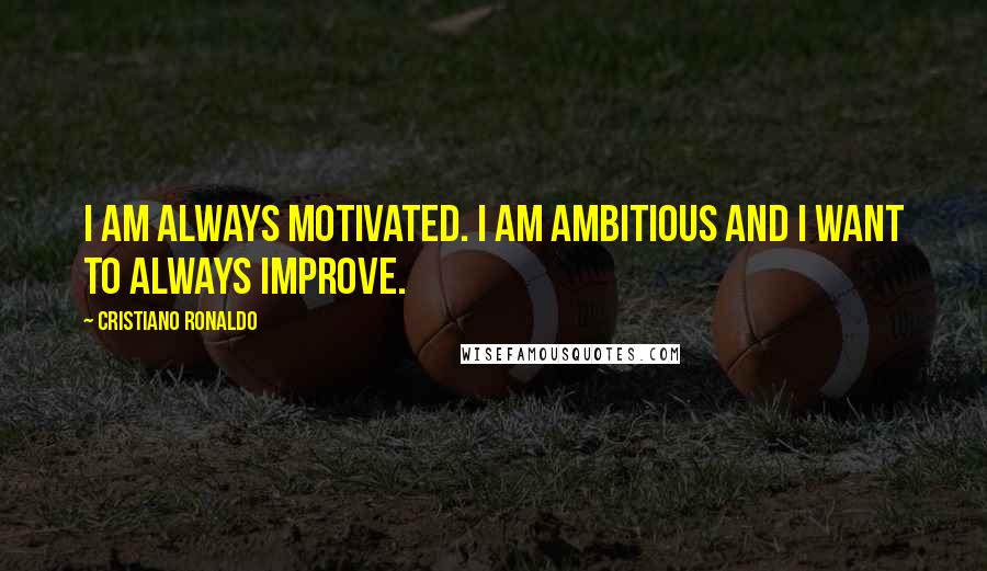 Cristiano Ronaldo Quotes: I am always motivated. I am ambitious and I want to always improve.