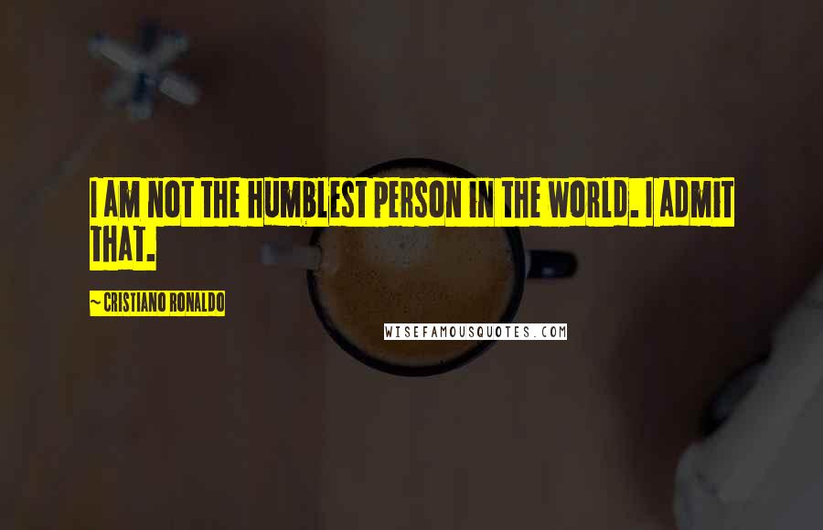 Cristiano Ronaldo Quotes: I am not the humblest person in the world. I admit that.