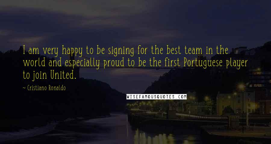 Cristiano Ronaldo Quotes: I am very happy to be signing for the best team in the world and especially proud to be the first Portuguese player to join United.