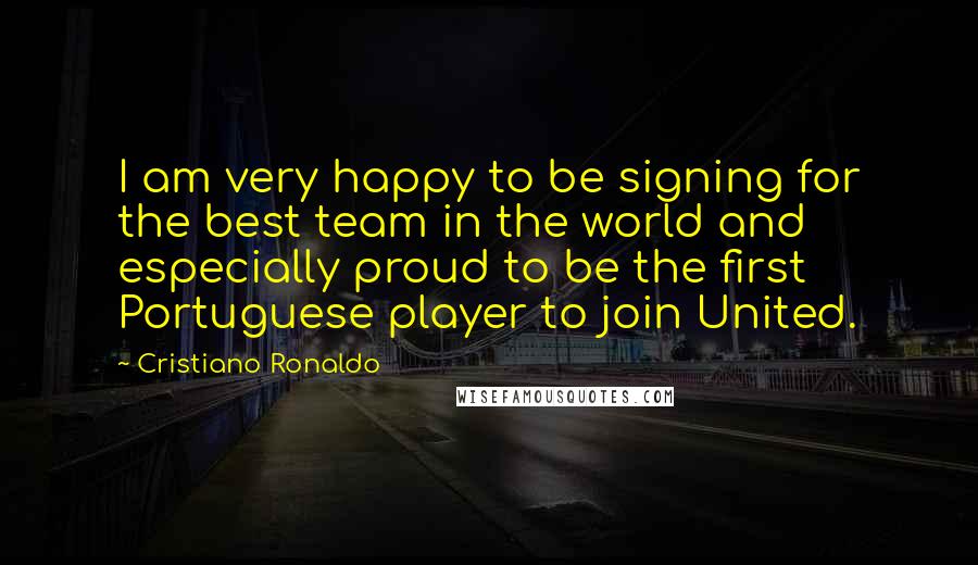 Cristiano Ronaldo Quotes: I am very happy to be signing for the best team in the world and especially proud to be the first Portuguese player to join United.