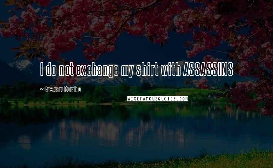 Cristiano Ronaldo Quotes: I do not exchange my shirt with ASSASSINS