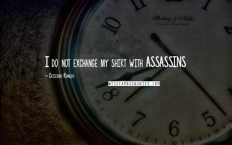 Cristiano Ronaldo Quotes: I do not exchange my shirt with ASSASSINS