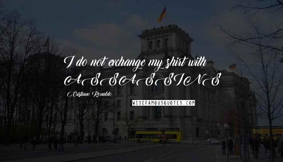 Cristiano Ronaldo Quotes: I do not exchange my shirt with ASSASSINS