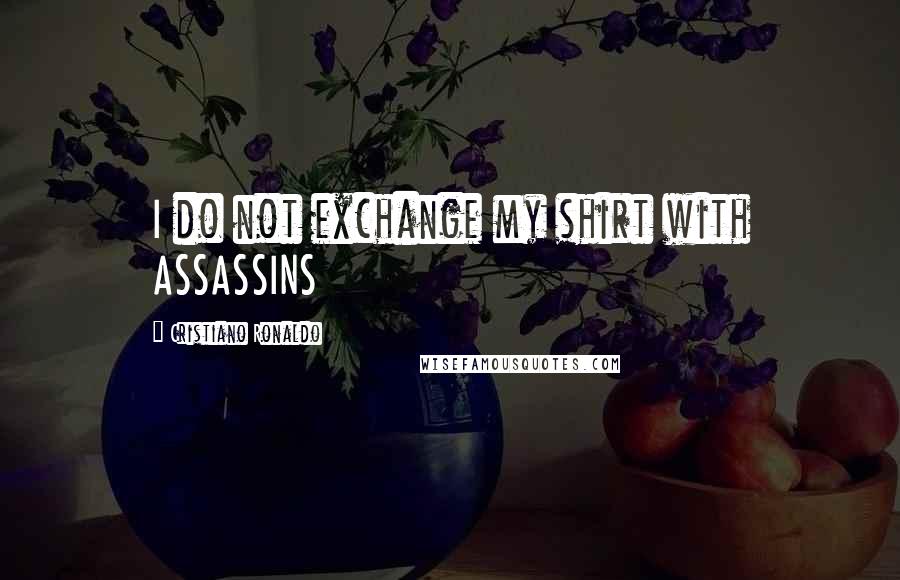 Cristiano Ronaldo Quotes: I do not exchange my shirt with ASSASSINS