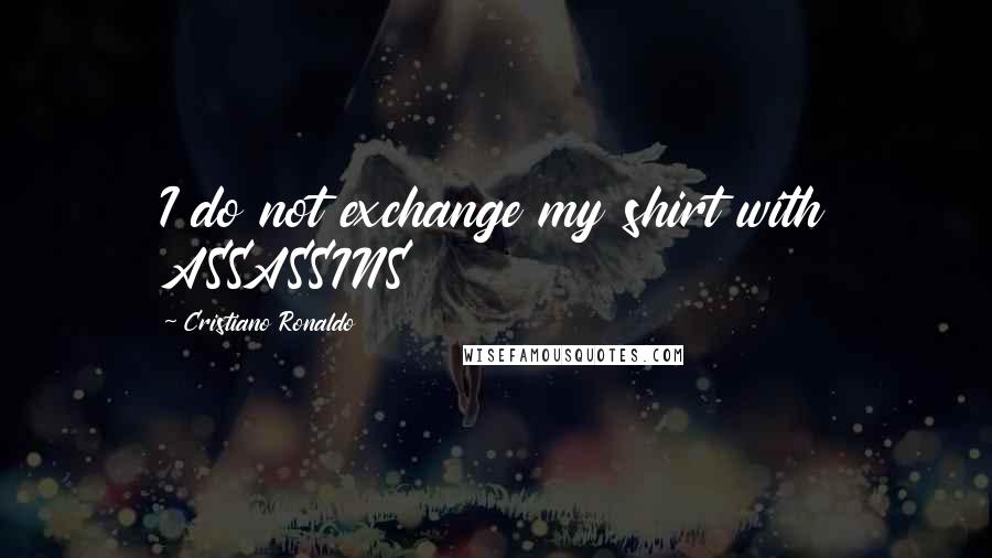 Cristiano Ronaldo Quotes: I do not exchange my shirt with ASSASSINS