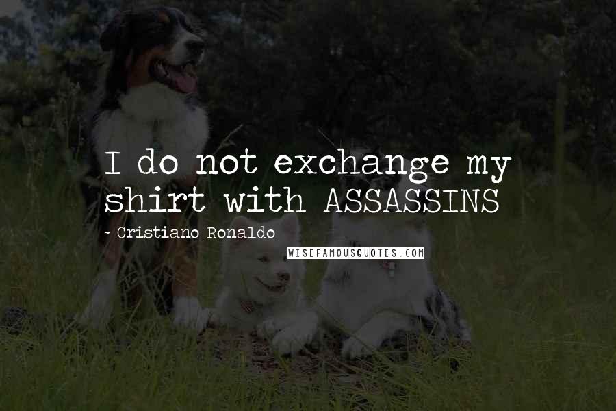 Cristiano Ronaldo Quotes: I do not exchange my shirt with ASSASSINS