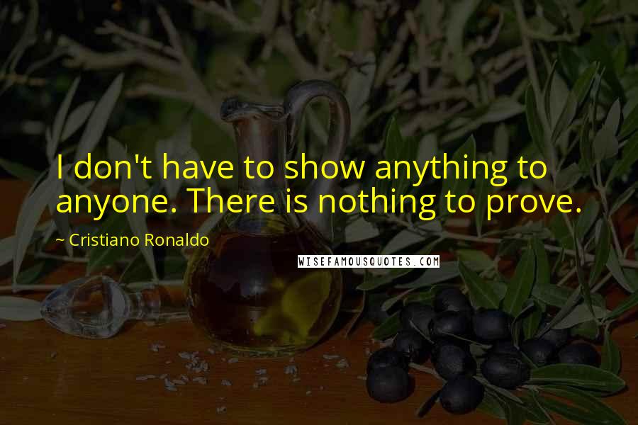 Cristiano Ronaldo Quotes: I don't have to show anything to anyone. There is nothing to prove.