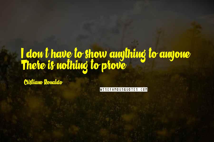 Cristiano Ronaldo Quotes: I don't have to show anything to anyone. There is nothing to prove.