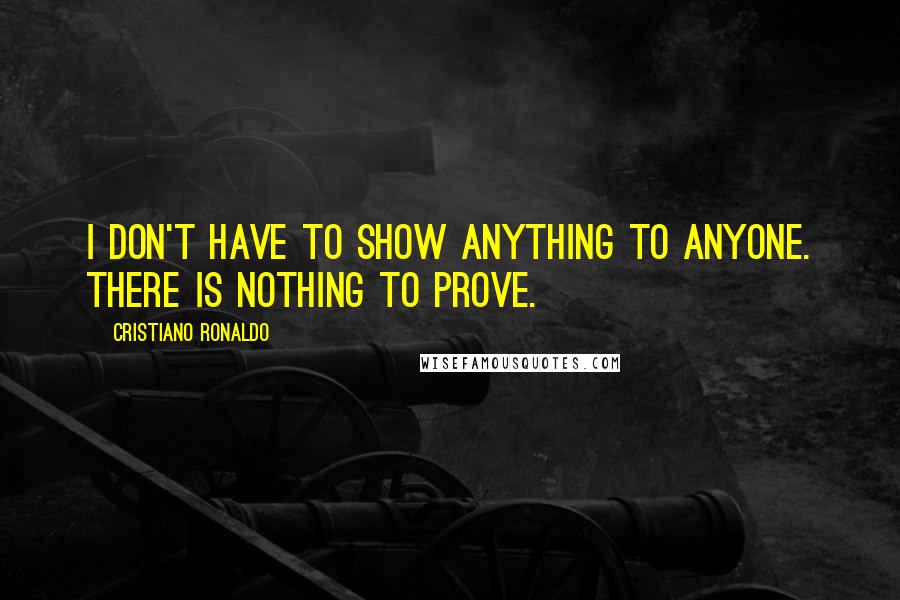 Cristiano Ronaldo Quotes: I don't have to show anything to anyone. There is nothing to prove.