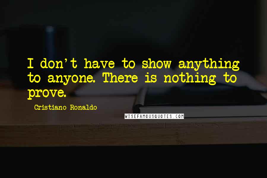 Cristiano Ronaldo Quotes: I don't have to show anything to anyone. There is nothing to prove.