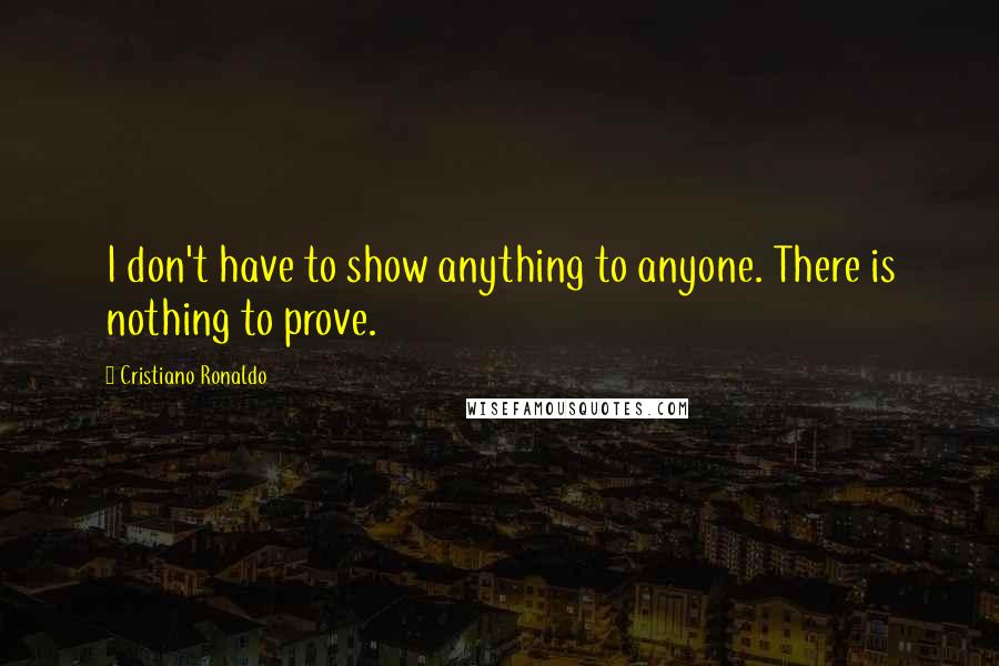 Cristiano Ronaldo Quotes: I don't have to show anything to anyone. There is nothing to prove.