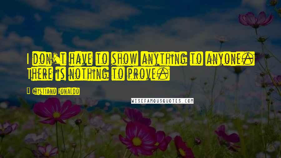 Cristiano Ronaldo Quotes: I don't have to show anything to anyone. There is nothing to prove.