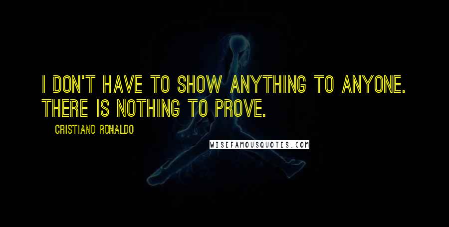 Cristiano Ronaldo Quotes: I don't have to show anything to anyone. There is nothing to prove.