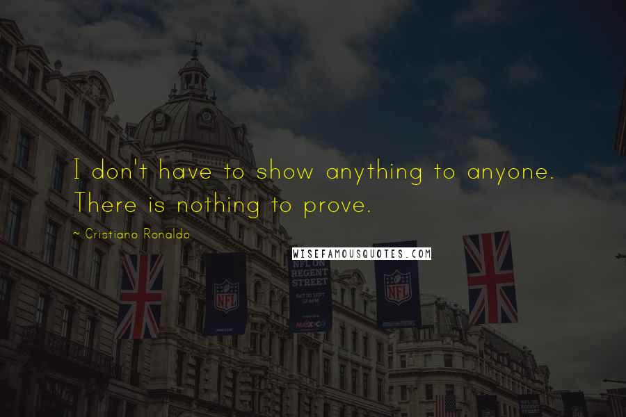 Cristiano Ronaldo Quotes: I don't have to show anything to anyone. There is nothing to prove.