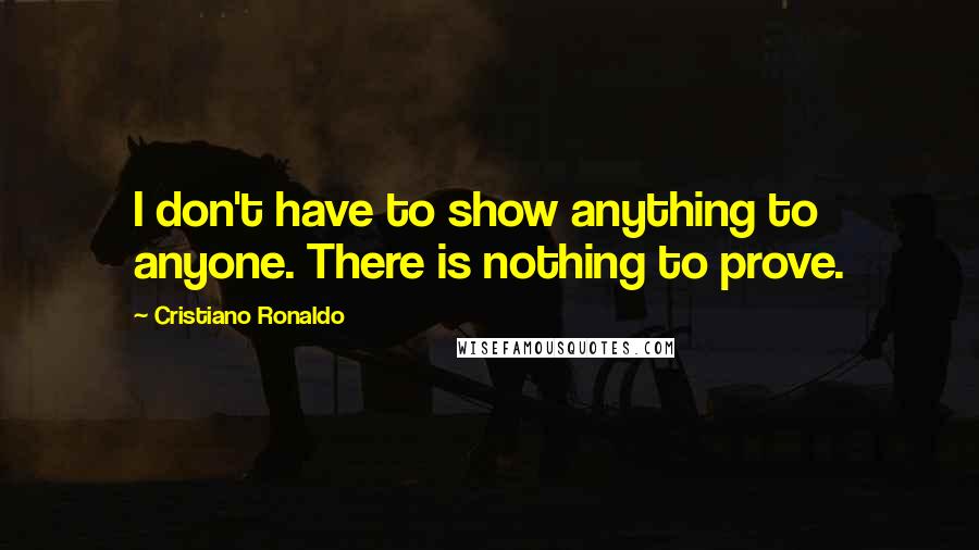 Cristiano Ronaldo Quotes: I don't have to show anything to anyone. There is nothing to prove.