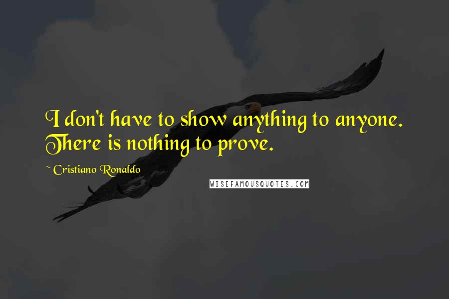 Cristiano Ronaldo Quotes: I don't have to show anything to anyone. There is nothing to prove.
