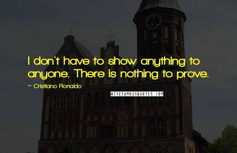 Cristiano Ronaldo Quotes: I don't have to show anything to anyone. There is nothing to prove.