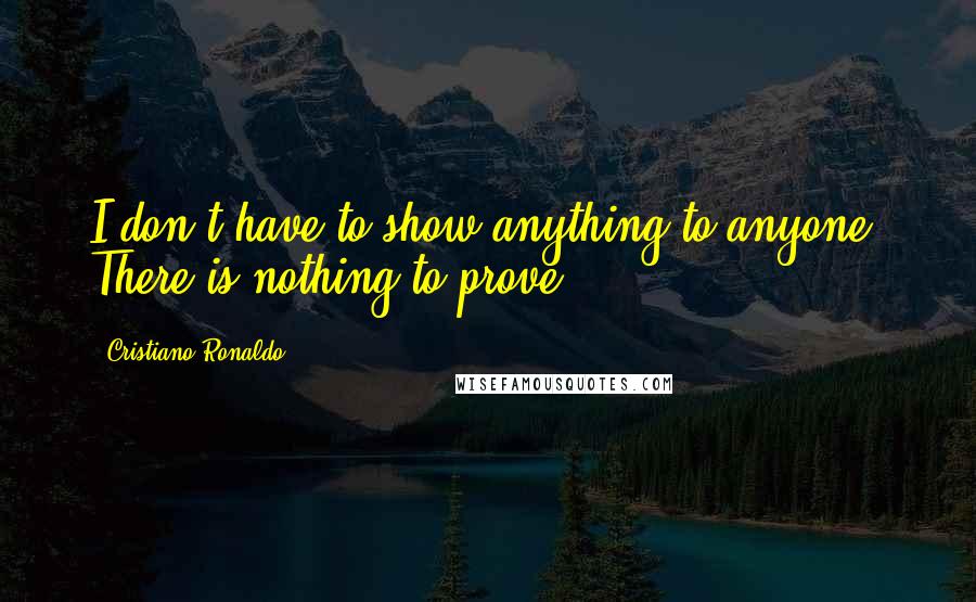 Cristiano Ronaldo Quotes: I don't have to show anything to anyone. There is nothing to prove.