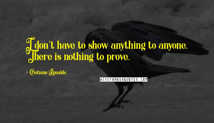 Cristiano Ronaldo Quotes: I don't have to show anything to anyone. There is nothing to prove.