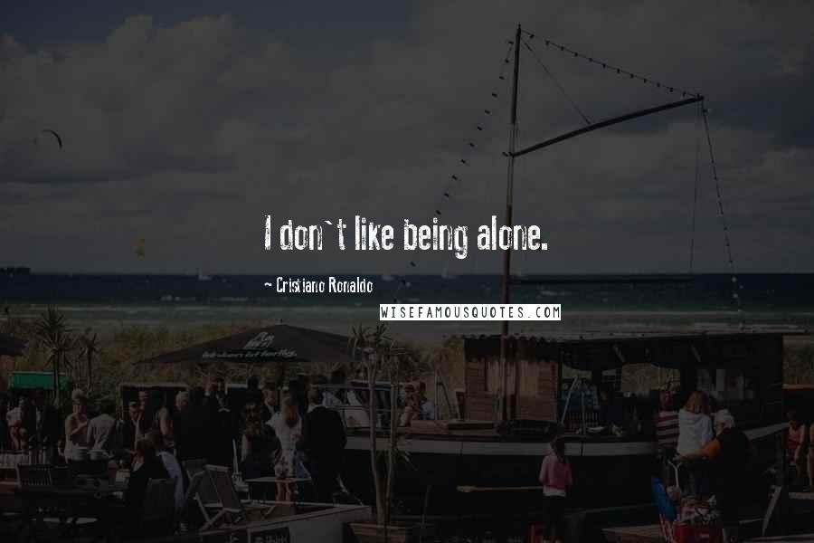 Cristiano Ronaldo Quotes: I don't like being alone.