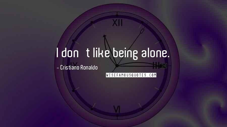 Cristiano Ronaldo Quotes: I don't like being alone.
