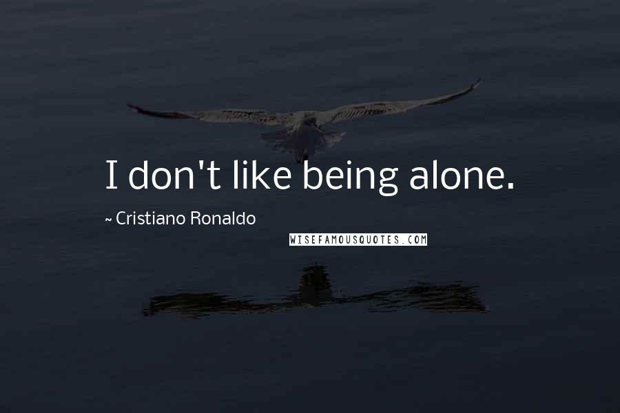 Cristiano Ronaldo Quotes: I don't like being alone.