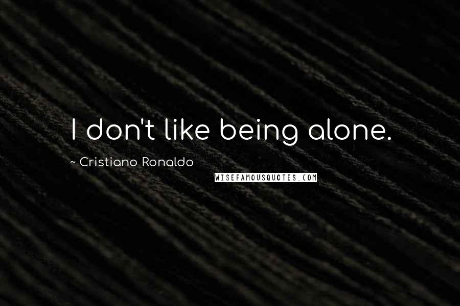 Cristiano Ronaldo Quotes: I don't like being alone.