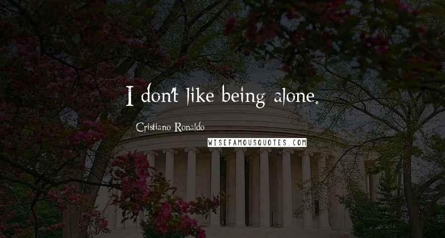 Cristiano Ronaldo Quotes: I don't like being alone.